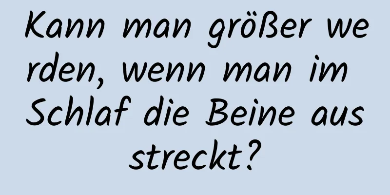 Kann man größer werden, wenn man im Schlaf die Beine ausstreckt?