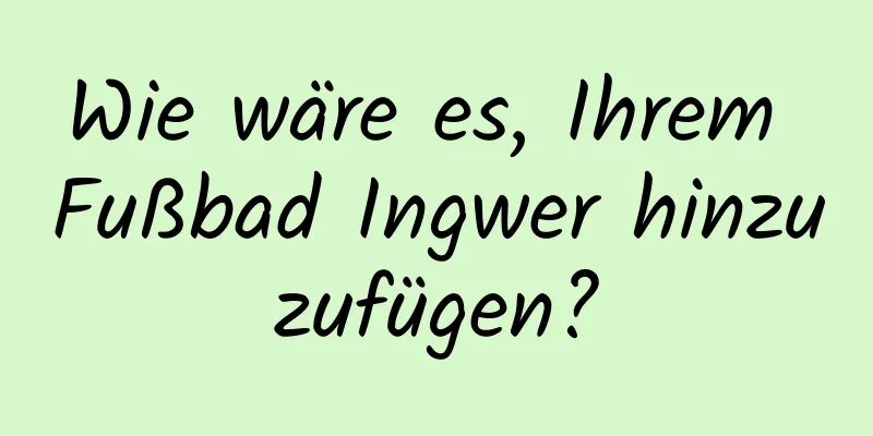 Wie wäre es, Ihrem Fußbad Ingwer hinzuzufügen?