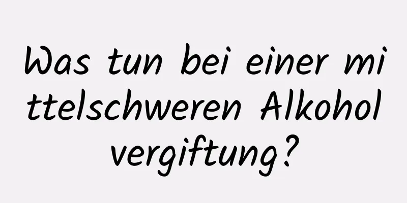 Was tun bei einer mittelschweren Alkoholvergiftung?