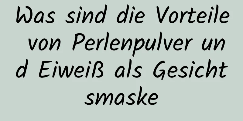 Was sind die Vorteile von Perlenpulver und Eiweiß als Gesichtsmaske