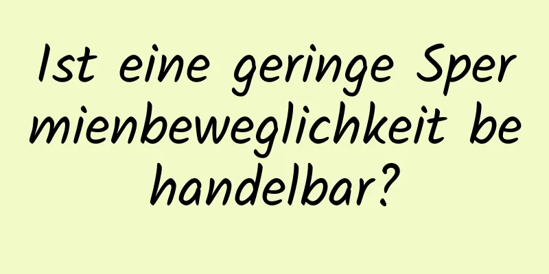 Ist eine geringe Spermienbeweglichkeit behandelbar?
