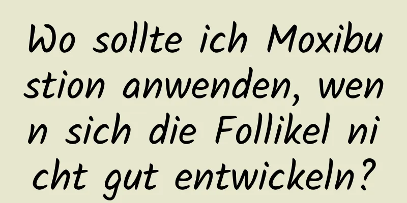 Wo sollte ich Moxibustion anwenden, wenn sich die Follikel nicht gut entwickeln?
