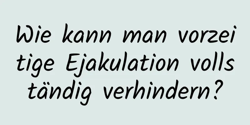 Wie kann man vorzeitige Ejakulation vollständig verhindern?