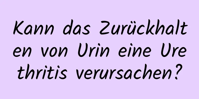 Kann das Zurückhalten von Urin eine Urethritis verursachen?