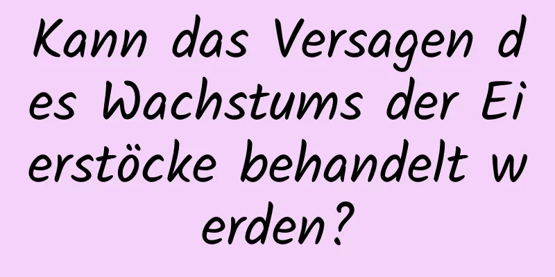 Kann das Versagen des Wachstums der Eierstöcke behandelt werden?