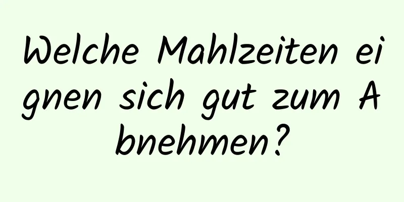 Welche Mahlzeiten eignen sich gut zum Abnehmen?