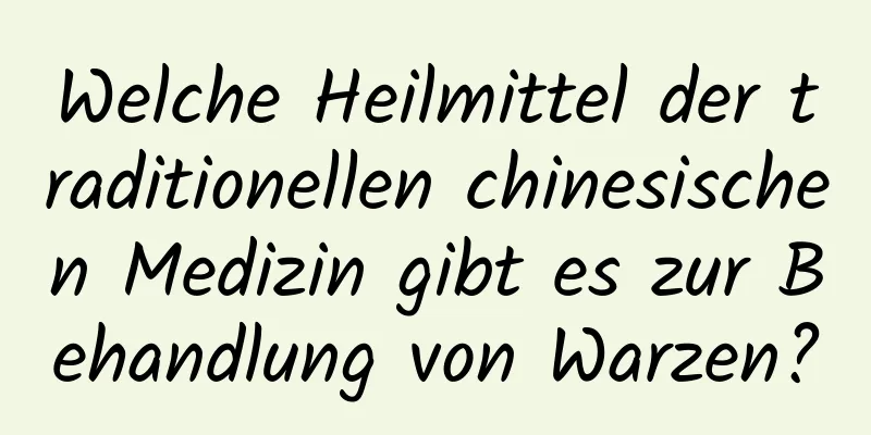 Welche Heilmittel der traditionellen chinesischen Medizin gibt es zur Behandlung von Warzen?