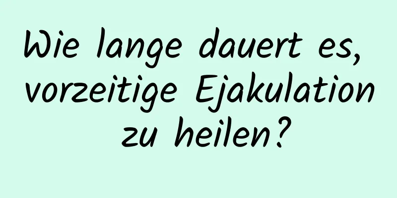 Wie lange dauert es, vorzeitige Ejakulation zu heilen?