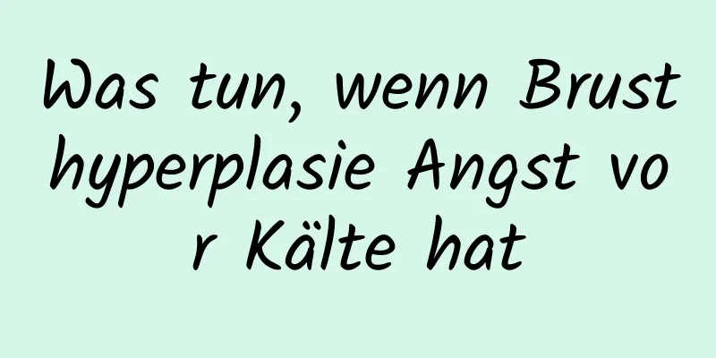 Was tun, wenn Brusthyperplasie Angst vor Kälte hat