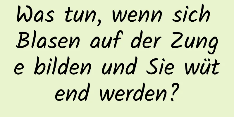 Was tun, wenn sich Blasen auf der Zunge bilden und Sie wütend werden?