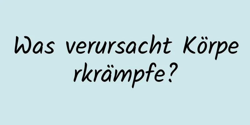 Was verursacht Körperkrämpfe?