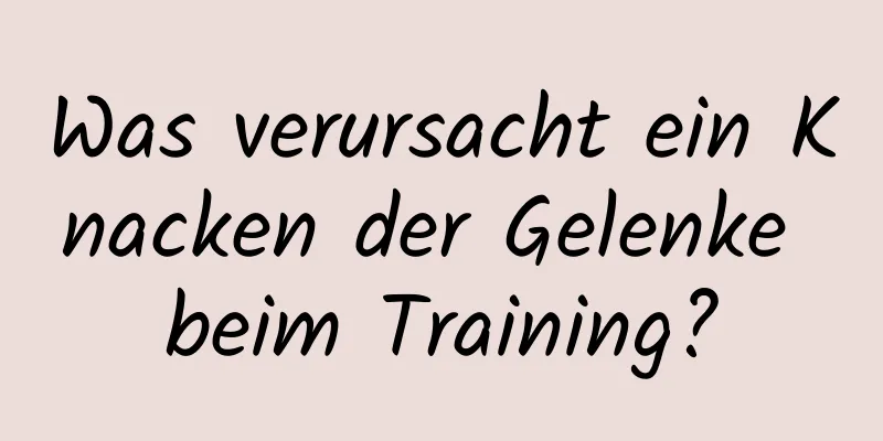 Was verursacht ein Knacken der Gelenke beim Training?