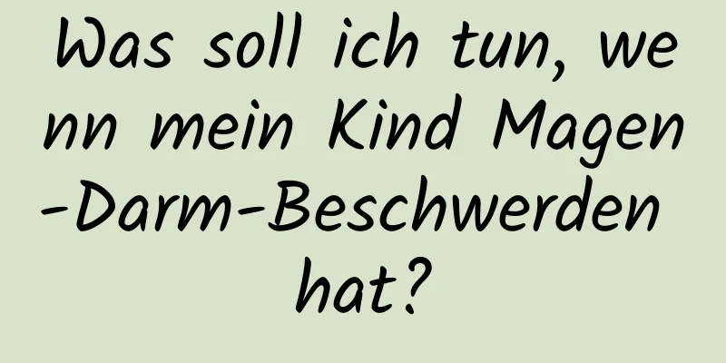 Was soll ich tun, wenn mein Kind Magen-Darm-Beschwerden hat?