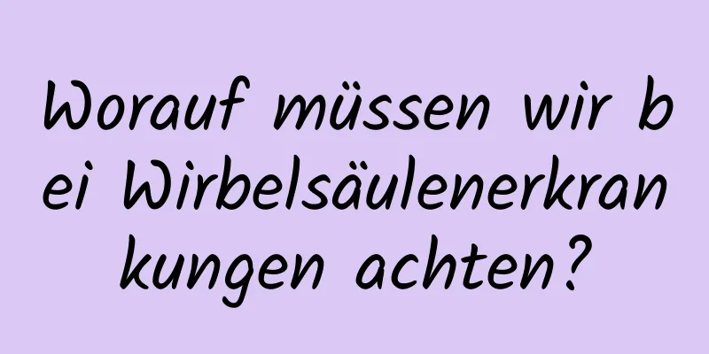 Worauf müssen wir bei Wirbelsäulenerkrankungen achten?