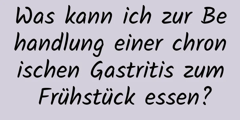 Was kann ich zur Behandlung einer chronischen Gastritis zum Frühstück essen?