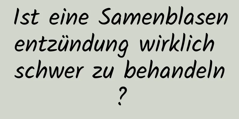 Ist eine Samenblasenentzündung wirklich schwer zu behandeln?