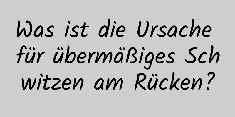 Was ist die Ursache für übermäßiges Schwitzen am Rücken?