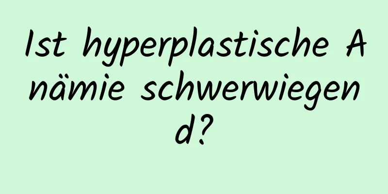 Ist hyperplastische Anämie schwerwiegend?