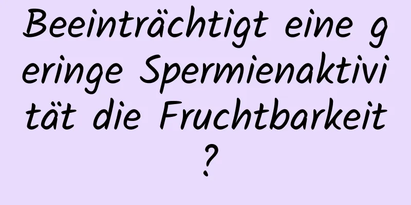 Beeinträchtigt eine geringe Spermienaktivität die Fruchtbarkeit?