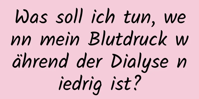 Was soll ich tun, wenn mein Blutdruck während der Dialyse niedrig ist?