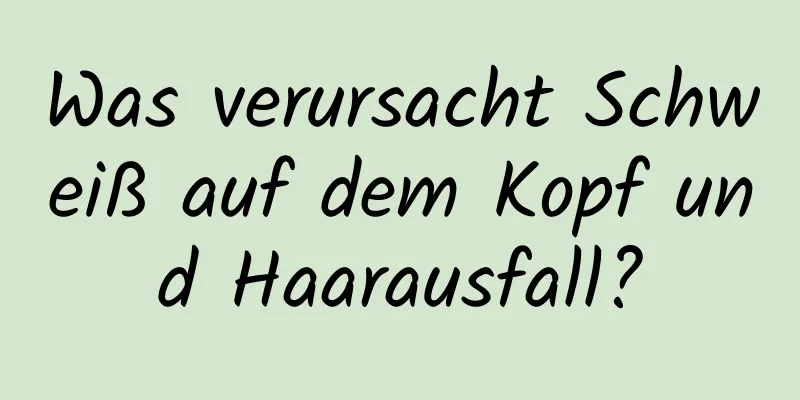 Was verursacht Schweiß auf dem Kopf und Haarausfall?