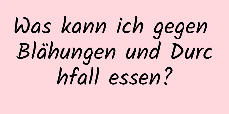 Was kann ich gegen Blähungen und Durchfall essen?