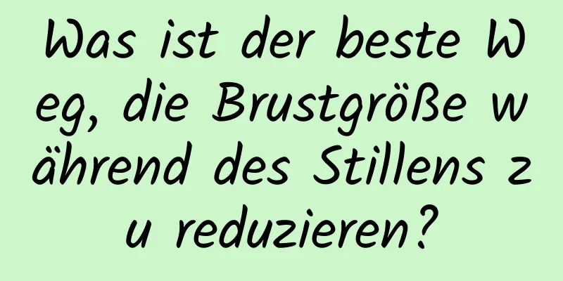 Was ist der beste Weg, die Brustgröße während des Stillens zu reduzieren?