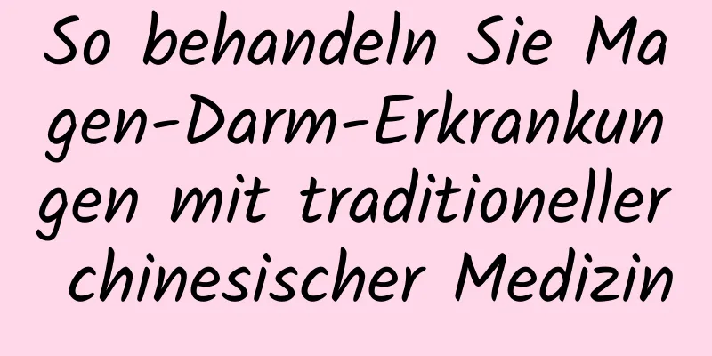 So behandeln Sie Magen-Darm-Erkrankungen mit traditioneller chinesischer Medizin