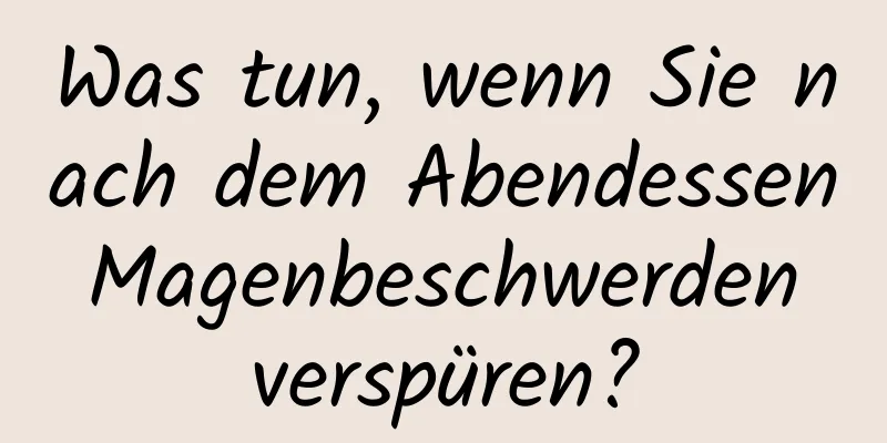 Was tun, wenn Sie nach dem Abendessen Magenbeschwerden verspüren?