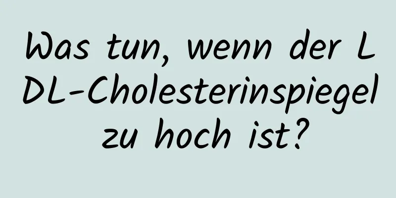 Was tun, wenn der LDL-Cholesterinspiegel zu hoch ist?