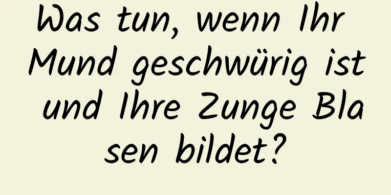 Was tun, wenn Ihr Mund geschwürig ist und Ihre Zunge Blasen bildet?