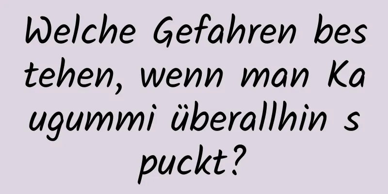 Welche Gefahren bestehen, wenn man Kaugummi überallhin spuckt?