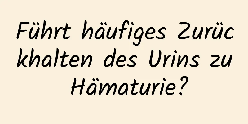 Führt häufiges Zurückhalten des Urins zu Hämaturie?