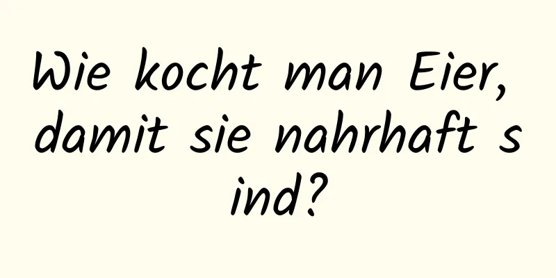 Wie kocht man Eier, damit sie nahrhaft sind?