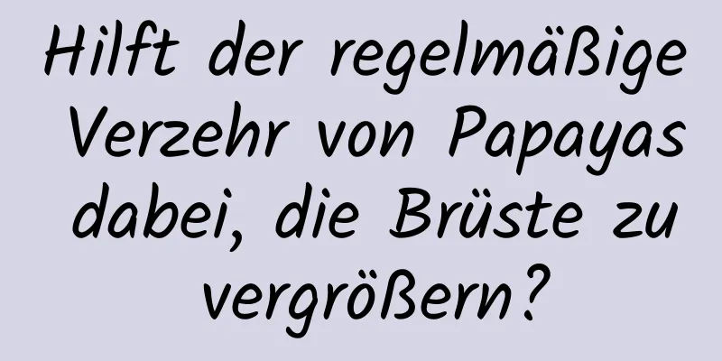 Hilft der regelmäßige Verzehr von Papayas dabei, die Brüste zu vergrößern?