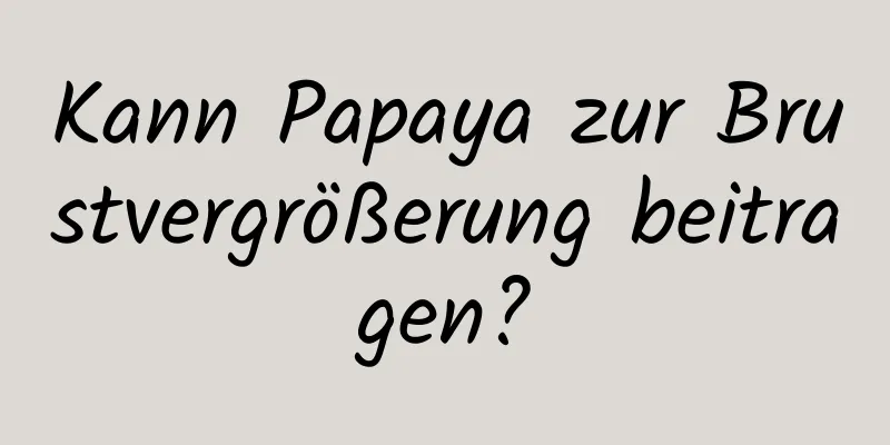 Kann Papaya zur Brustvergrößerung beitragen?