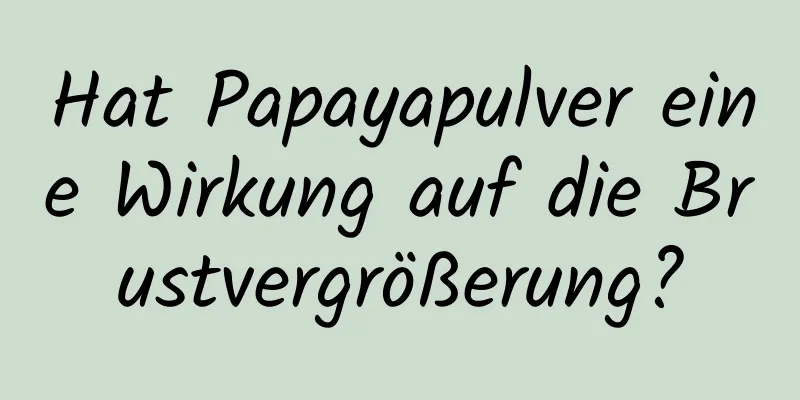 Hat Papayapulver eine Wirkung auf die Brustvergrößerung?