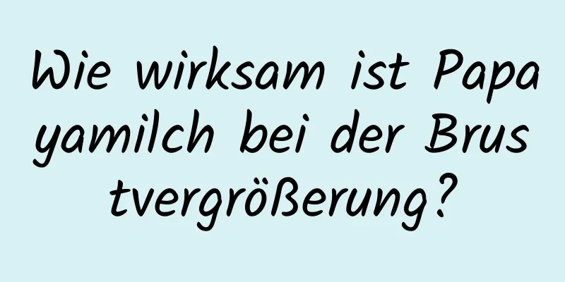 Wie wirksam ist Papayamilch bei der Brustvergrößerung?