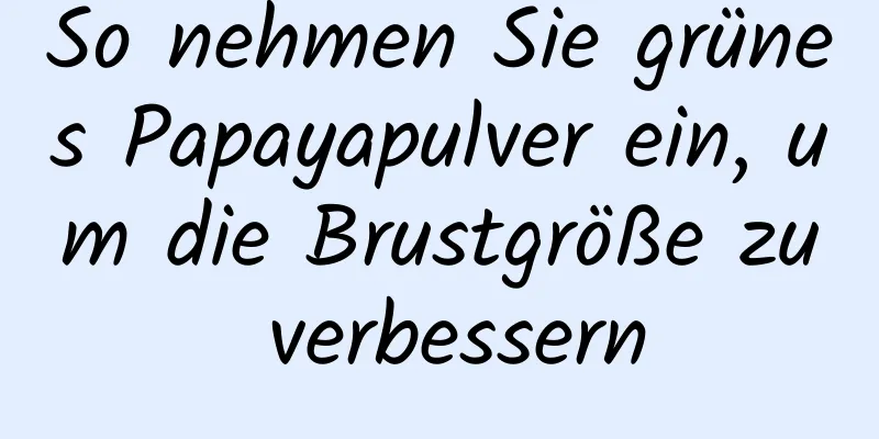 So nehmen Sie grünes Papayapulver ein, um die Brustgröße zu verbessern