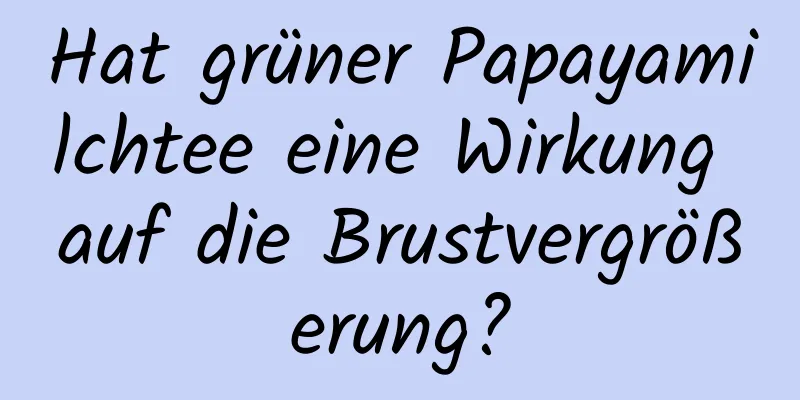 Hat grüner Papayamilchtee eine Wirkung auf die Brustvergrößerung?