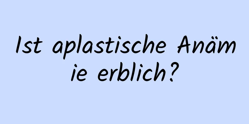 Ist aplastische Anämie erblich?