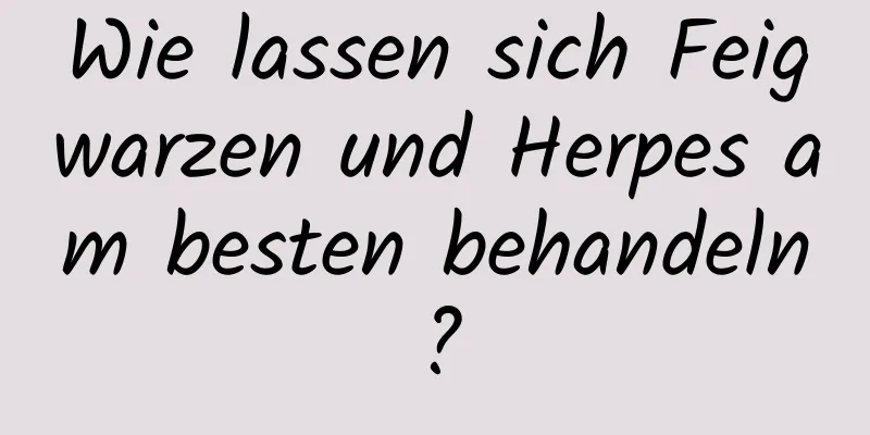 Wie lassen sich Feigwarzen und Herpes am besten behandeln?