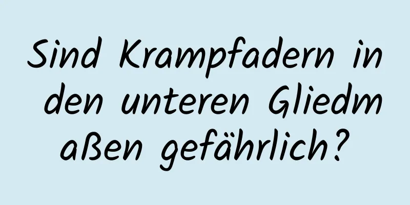 Sind Krampfadern in den unteren Gliedmaßen gefährlich?
