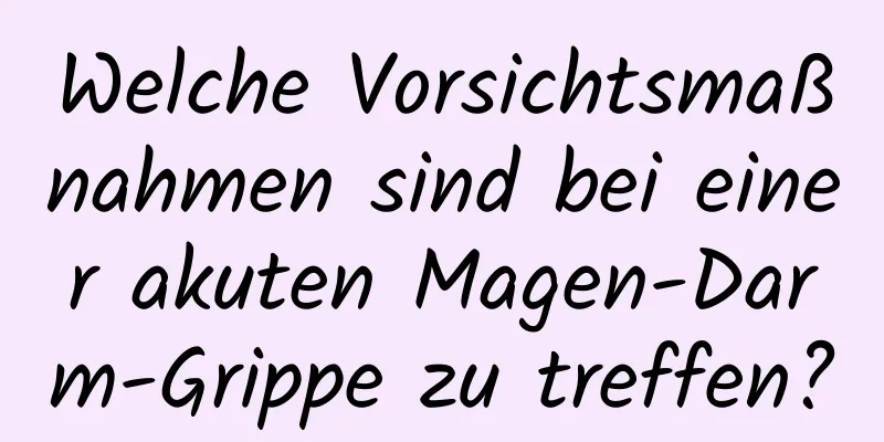 Welche Vorsichtsmaßnahmen sind bei einer akuten Magen-Darm-Grippe zu treffen?