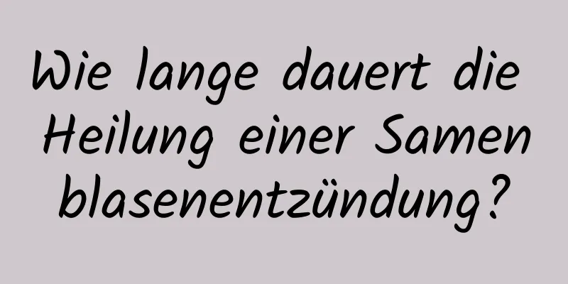 Wie lange dauert die Heilung einer Samenblasenentzündung?