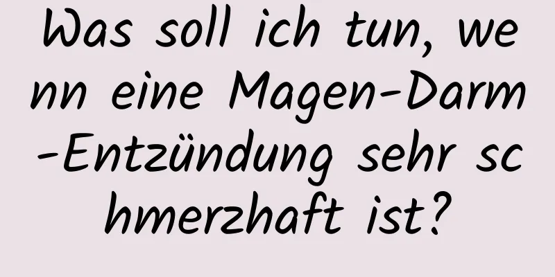Was soll ich tun, wenn eine Magen-Darm-Entzündung sehr schmerzhaft ist?