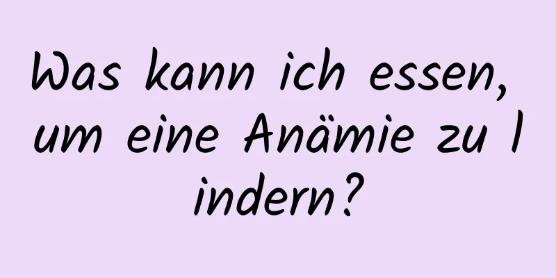 Was kann ich essen, um eine Anämie zu lindern?