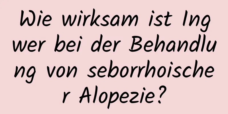 Wie wirksam ist Ingwer bei der Behandlung von seborrhoischer Alopezie?