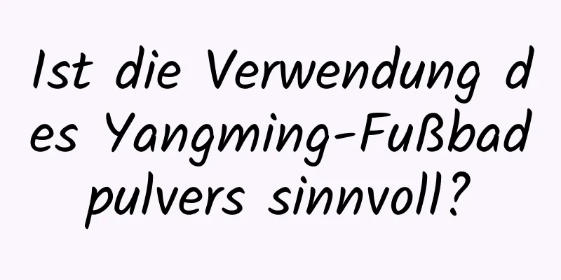 Ist die Verwendung des Yangming-Fußbadpulvers sinnvoll?