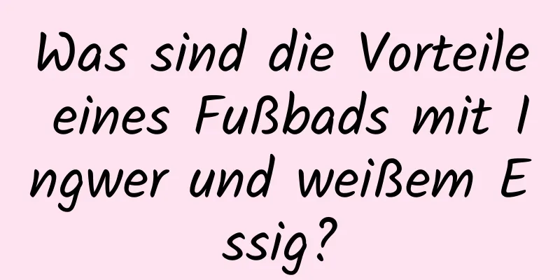 Was sind die Vorteile eines Fußbads mit Ingwer und weißem Essig?